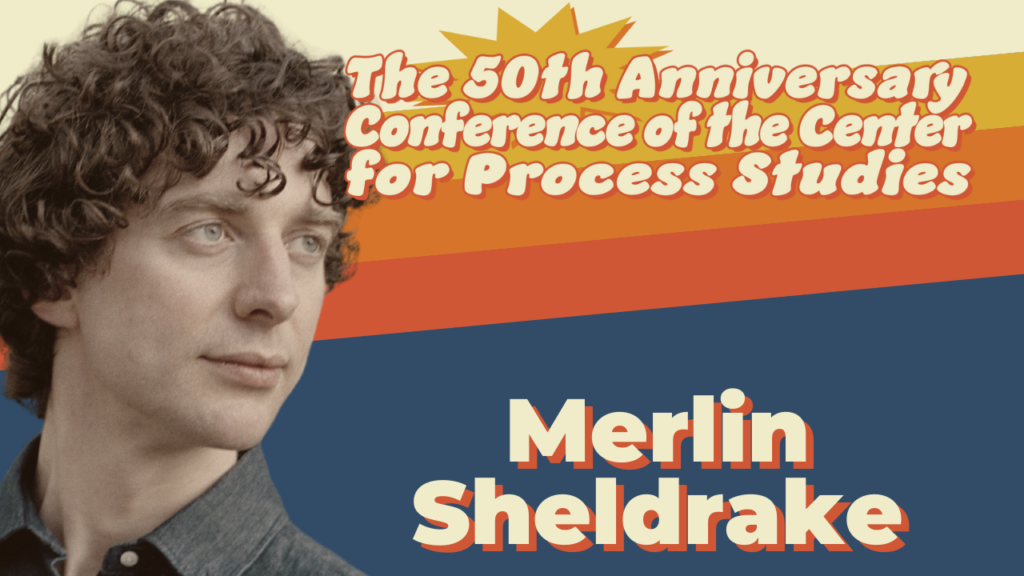 Center for Process Studies 50th Anniversary Conference | Mycological Metaphysics: Fungi and Alfred North Whitehead by Merlin Sheldrake