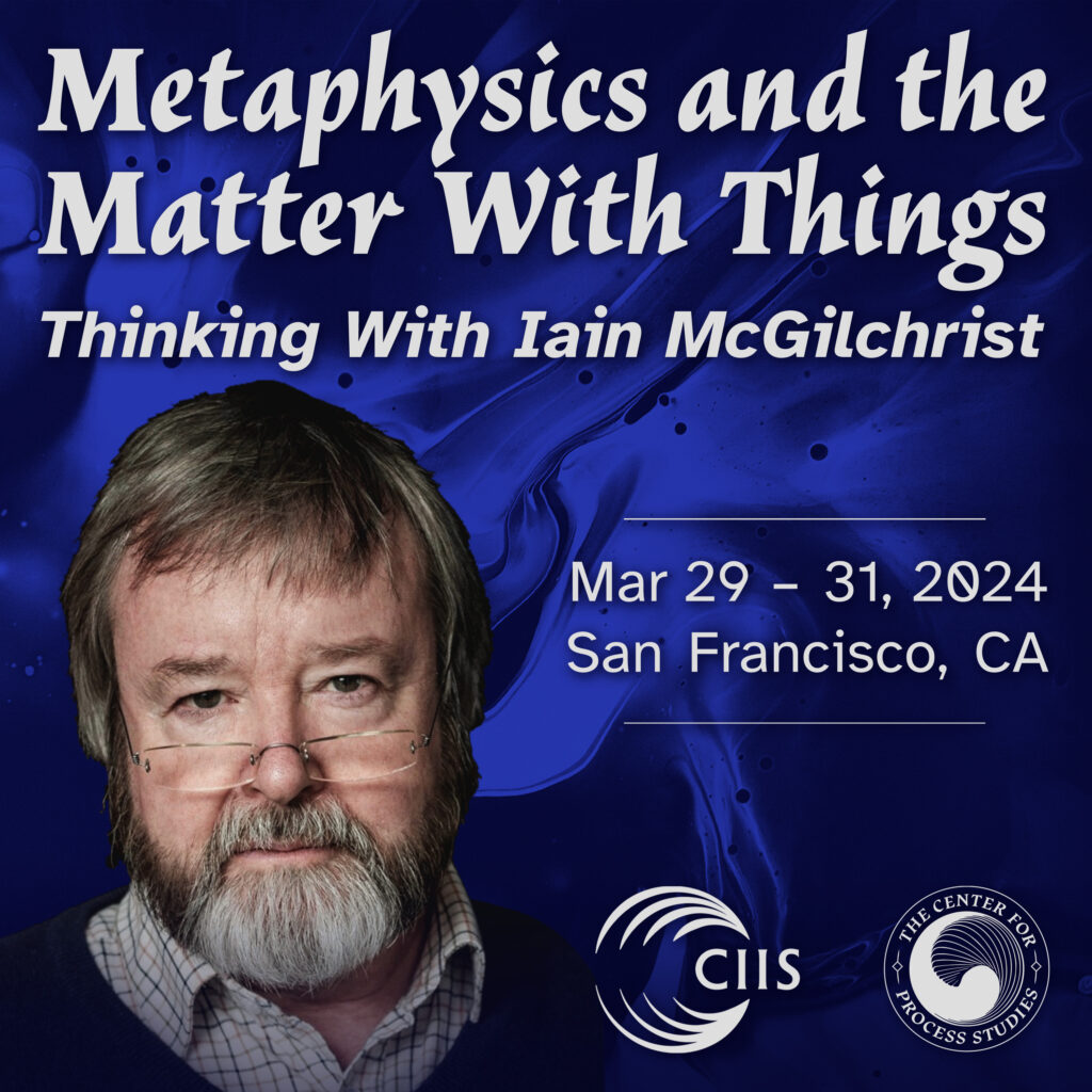 Metaphysics and the Matter with Things: Thinking with Iain McGilchrist conference organized by the Center for Process Studies and the California Institute of Integral Studies