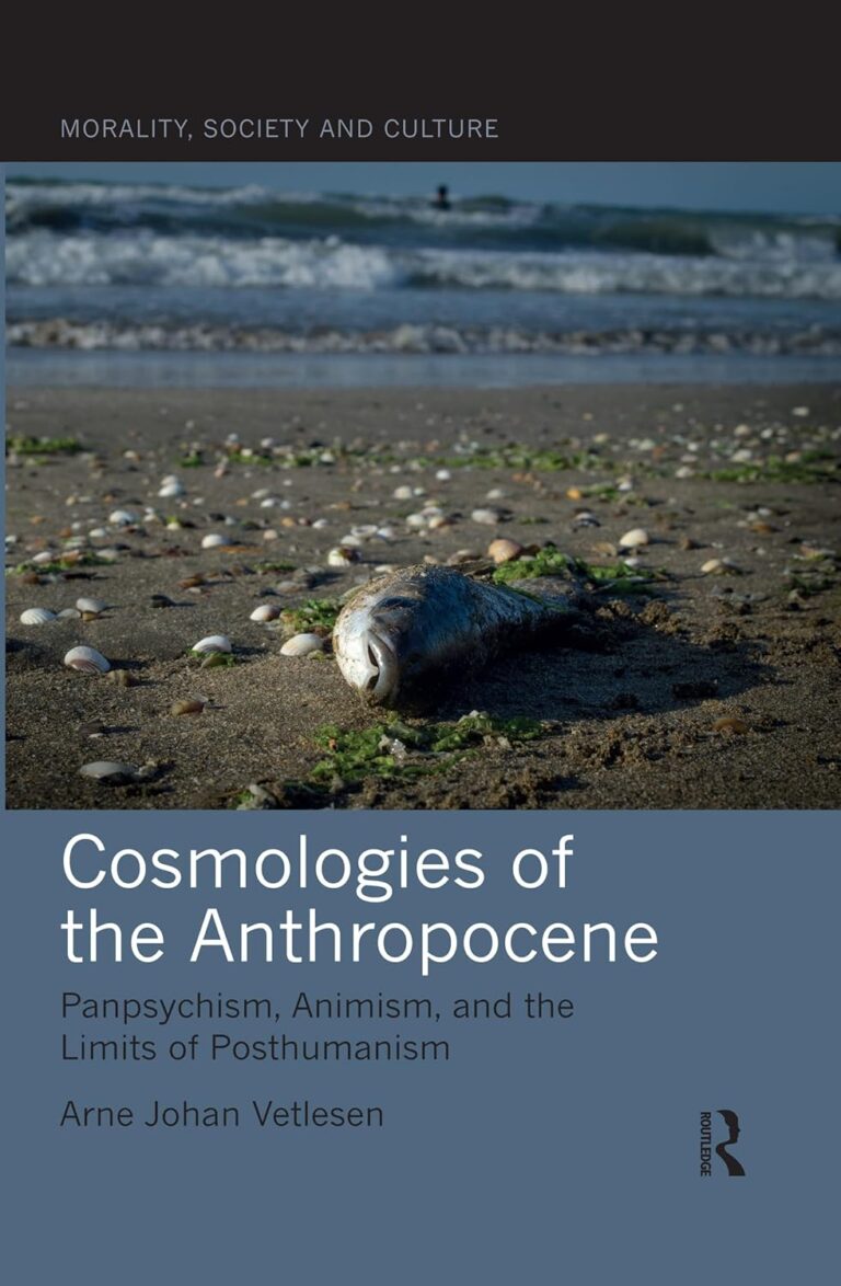 Cosmologies of the Anthropocene: Panpsychism, Animism, and the Limits of Posthumanism by Arne Johan Vetlesen