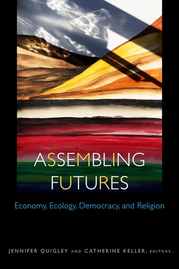 Assembling Futures: Economy, Ecology, Democracy, and Religion by Jennifer Quigley and Catherine Keller (editors)