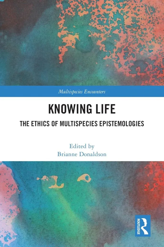 Knowing Life: The Ethics of Multispecies Epistemologies by Brianne Donaldson (editor)