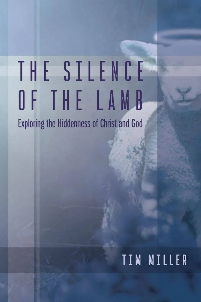 The Silence of the Lamb: Exploring the Hiddenness of Christ and God by Tim Miller