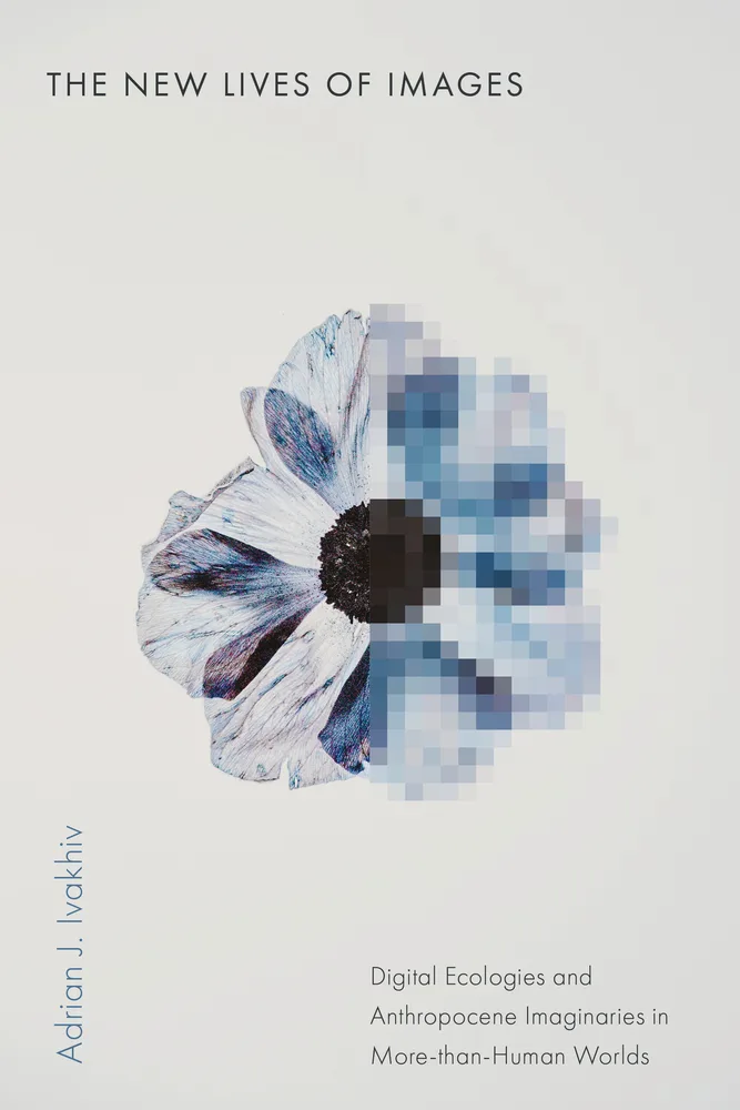 The New Lives of Images: Digital Ecologies and Anthropocene Imaginaries in More-Than-Human Worlds by Adrian J Ivakhiv