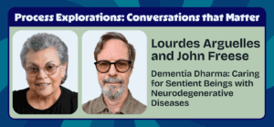 Dementia Dharma: Caring for Sentient Beings with Neurodegenerative Diseases with Lourdes Arguelles and John Freese | Process Explorations