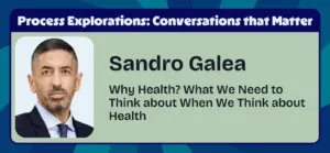 Why Health? What We Need to Think about When We Think about Health with Sandro Galea | Process Explorations