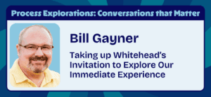 Bill Gayner and Greg Walkerden - Taking up Whitehead’s Invitation to Explore Our Immediate Experience - Process Explorations - Center for Process Studies