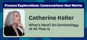 Catherine Keller - What’s Next? An Eartheology of All That Is - Process Explorations