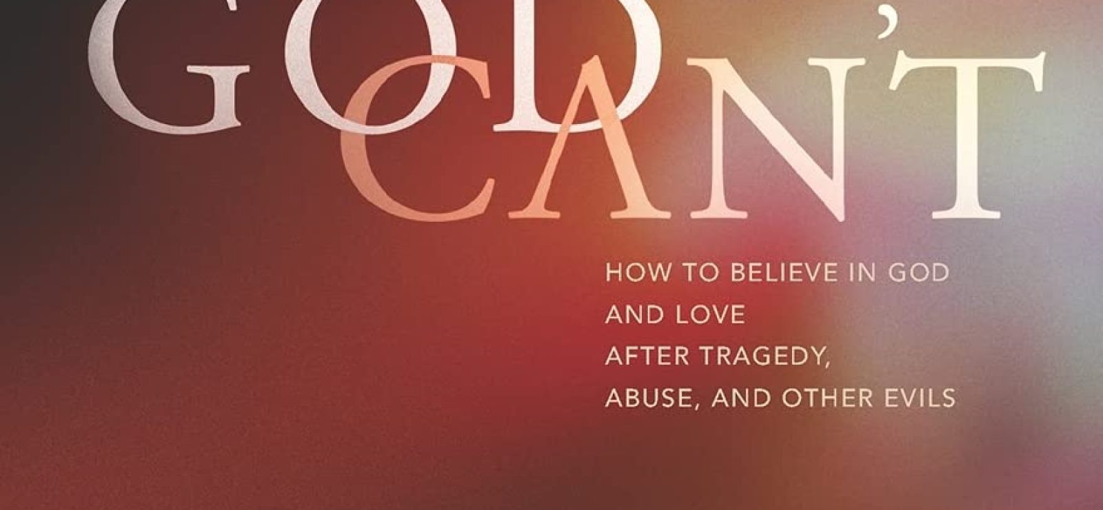 God Can't How to Believe in God and Love after Tragedy, Abuse, and Other Evils