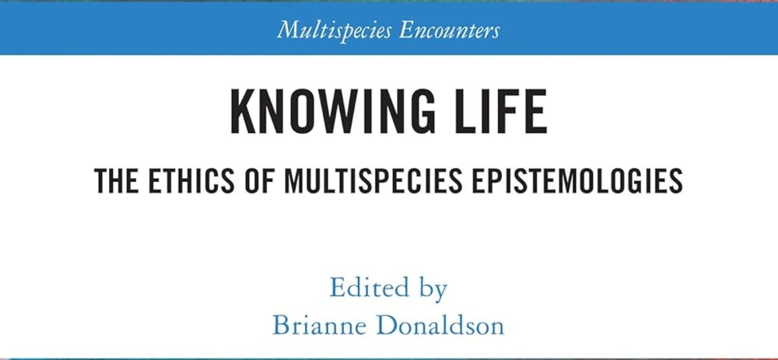 Knowing Life: The Ethics of Multispecies Epistemologies by Brianne Donaldson (editor)