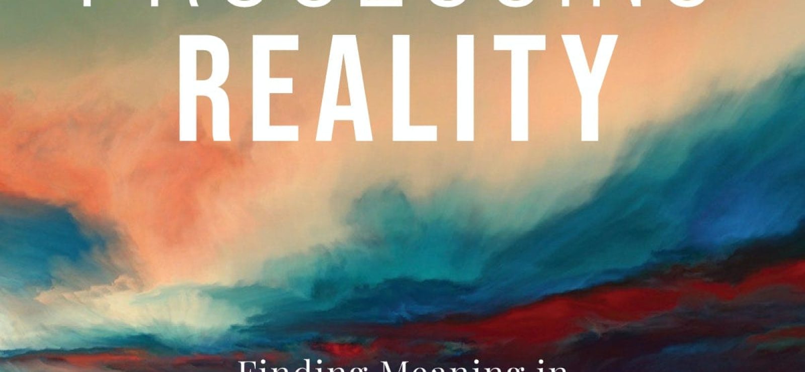 Processing Reality Finding Meaning in Death, Psychedelics, and Sobriety
