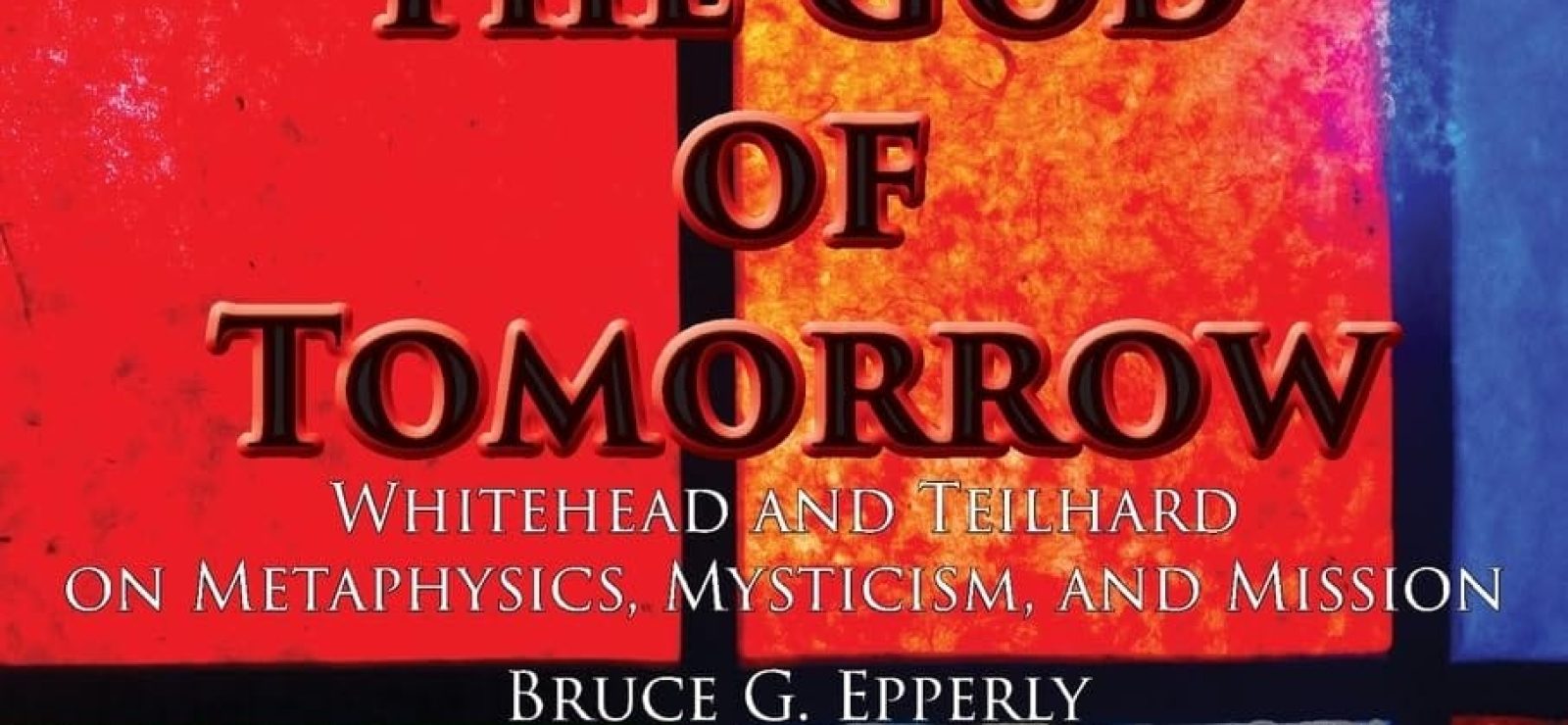 The God of Tomorrow: Whitehead And Teilhard on Metaphysics, Mysticism, And Mission