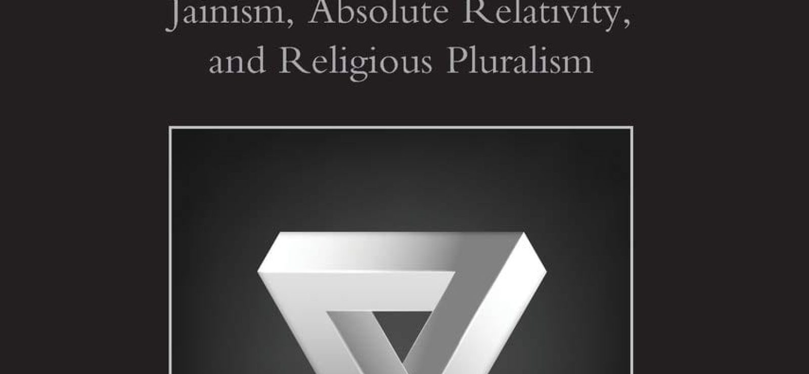 The Metaphysics of Paradox Jainism, Absolute Relativity, and Religious Pluralism